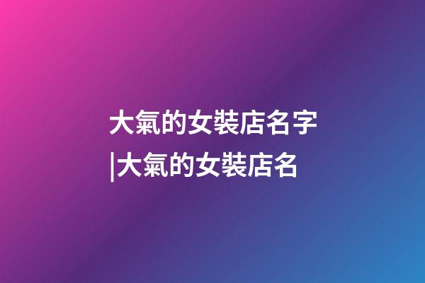 大氣的女裝店名字|大氣的女裝店名-第1張-店鋪起名-玄機(jī)派